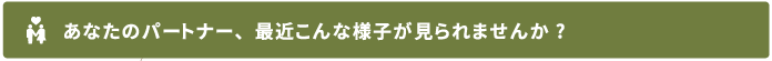 あなたのパートナー最近こんな様子が見られませんか？